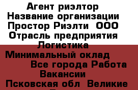 Агент-риэлтор › Название организации ­ Простор-Риэлти, ООО › Отрасль предприятия ­ Логистика › Минимальный оклад ­ 150 000 - Все города Работа » Вакансии   . Псковская обл.,Великие Луки г.